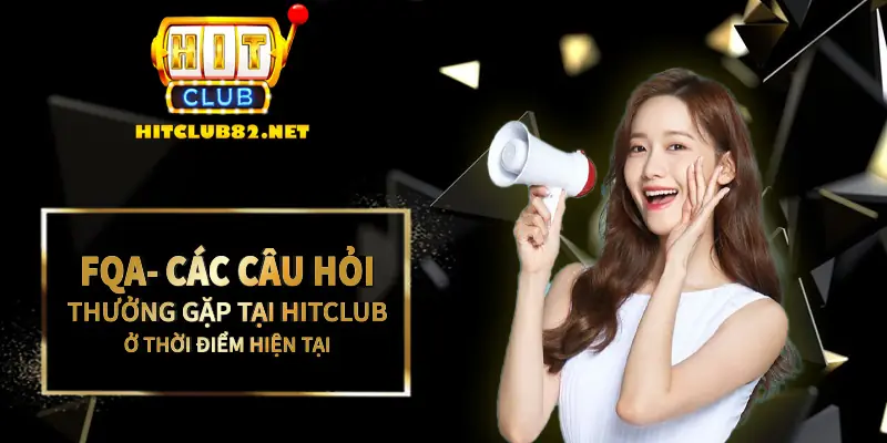 FAQ - Các câu hỏi thường gặp Hitclub trong thời điểm hiện tại